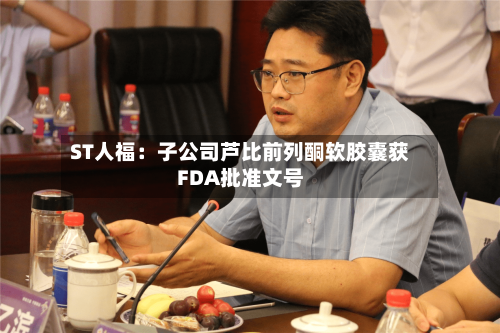 ST人福:子公司芦比前列酮软胶囊获FDA批准文号