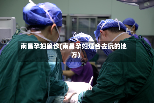 南昌孕妇确诊(南昌孕妇适合去玩的地方)