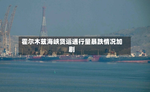 霍尔木兹海峡货运通行量暴跌情况加剧