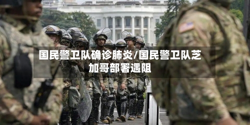 国民警卫队确诊肺炎/国民警卫队芝加哥部署遇阻-第2张图片