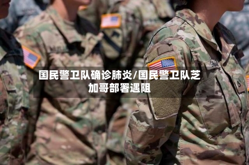 国民警卫队确诊肺炎/国民警卫队芝加哥部署遇阻