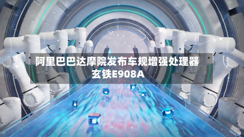 阿里巴巴达摩院发布车规增强处理器玄铁E908A