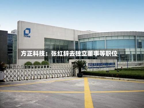 方正科技:张红辞去独立董事等职位