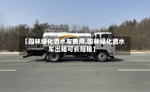 【园林绿化洒水车费用,园林绿化洒水车出租可长短租】-第2张图片