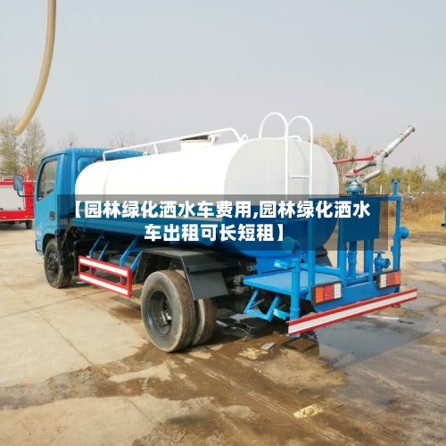 【园林绿化洒水车费用,园林绿化洒水车出租可长短租】