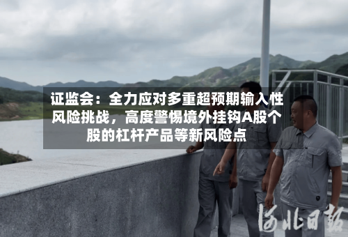 证监会：全力应对多重超预期输入性风险挑战，高度警惕境外挂钩A股个股的杠杆产品等新风险点-第3张图片