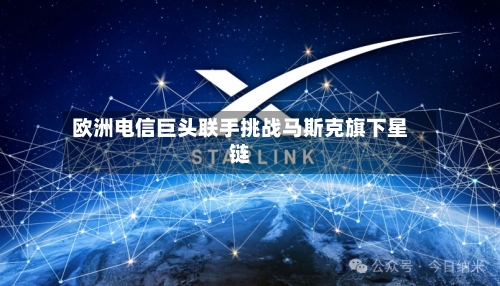 欧洲电信巨头联手挑战马斯克旗下星链