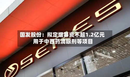 国发股份：拟定增募资不超1.2亿元 用于中西药滴眼剂等项目