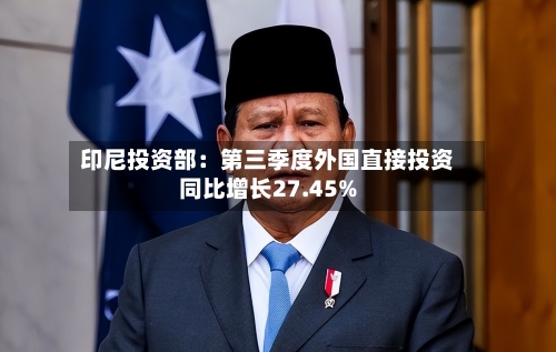 印尼投资部:第三季度外国直接投资同比增长27.45%