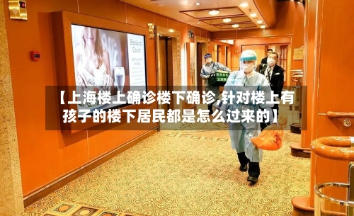 【上海楼上确诊楼下确诊,针对楼上有孩子的楼下居民都是怎么过来的】
