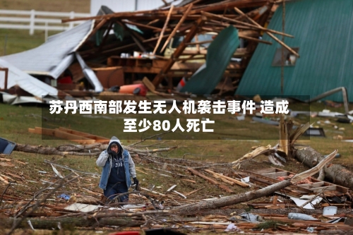 苏丹西南部发生无人机袭击事件 造成至少80人死亡-第2张图片
