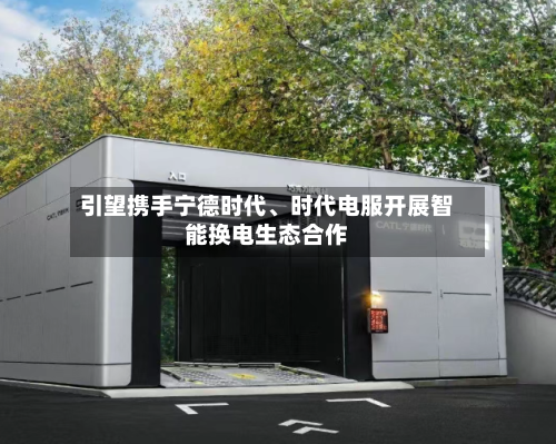 引望携手宁德时代、时代电服开展智能换电生态合作