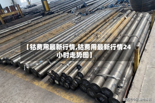 【钴费用最新行情,钴费用最新行情24小时走势图】