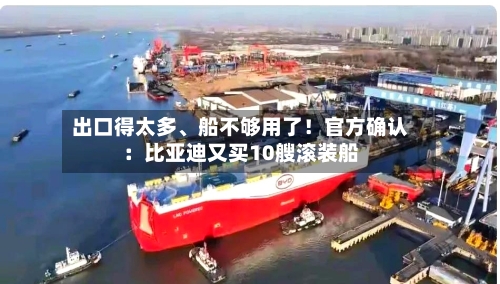 出口得太多、船不够用了！官方确认：比亚迪又买10艘滚装船-第2张图片
