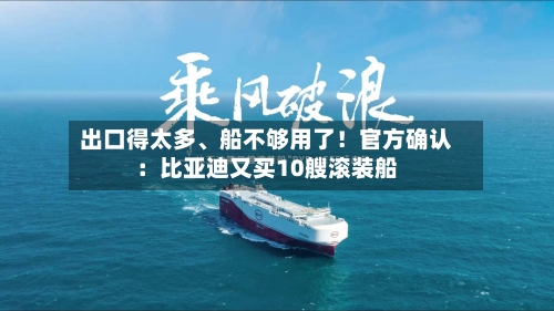 出口得太多、船不够用了！官方确认：比亚迪又买10艘滚装船
