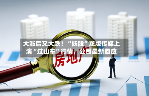 大涨后又大跌！“妖股”龙版传媒上演“过山车”行情，公司最新回应
