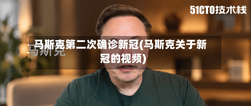 马斯克第二次确诊新冠(马斯克关于新冠的视频)-第2张图片