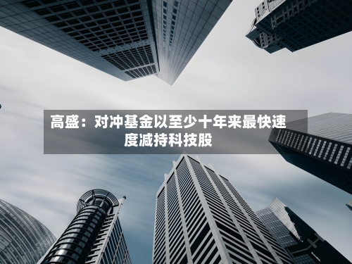 高盛:对冲基金以至少十年来最快速度减持科技股