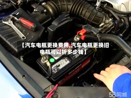 【汽车电瓶更换费用,汽车电瓶更换旧电瓶可以折多少钱】