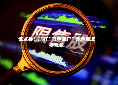 证监会:严打“马甲账户”等违规减持乱象