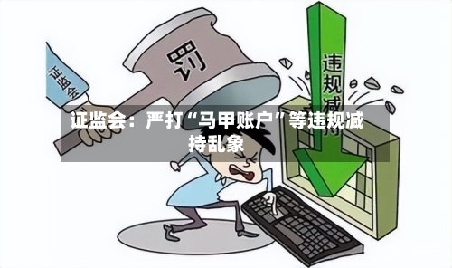 证监会：严打“马甲账户”等违规减持乱象-第3张图片