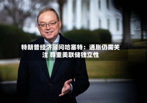 特朗普经济顾问哈塞特：通胀仍需关注 尊重美联储独立性