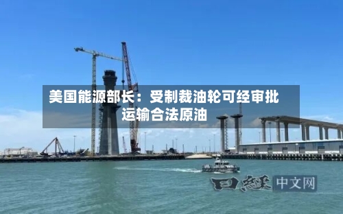 美国能源部长:受制裁油轮可经审批运输合法原油