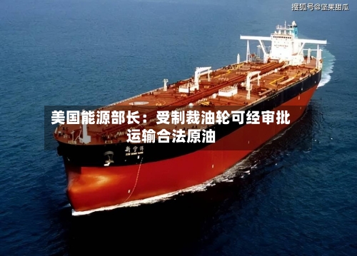 美国能源部长:受制裁油轮可经审批运输合法原油-第2张图片