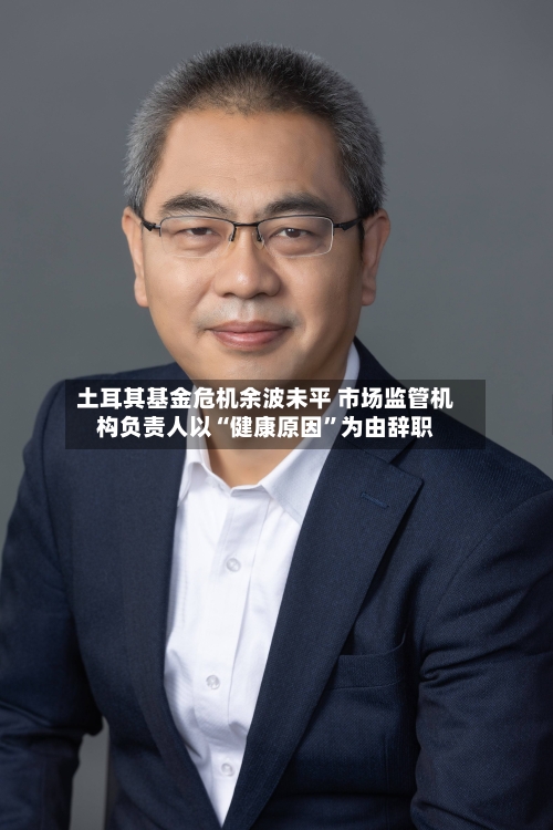 土耳其基金危机余波未平 市场监管机构负责人以“健康原因”为由辞职