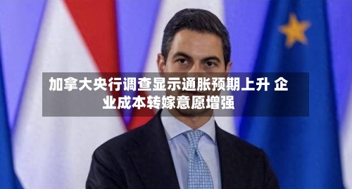 加拿大央行调查显示通胀预期上升 企业成本转嫁意愿增强-第2张图片