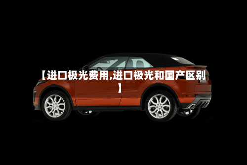 【进口极光费用,进口极光和国产区别】-第2张图片