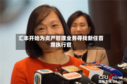 汇丰开始为资产管理业务寻找新任首席执行官-第2张图片