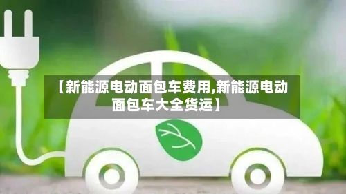 【新能源电动面包车费用,新能源电动面包车大全货运】