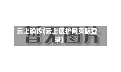云上确诊(云上医护网页版登录)-第2张图片