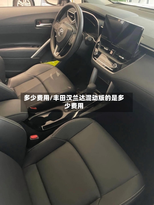 多少费用/丰田汉兰达混动版的是多少费用