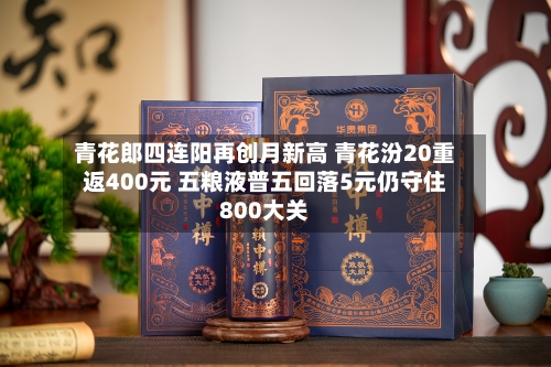 青花郎四连阳再创月新高 青花汾20重返400元 五粮液普五回落5元仍守住800大关-第2张图片