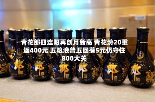 青花郎四连阳再创月新高 青花汾20重返400元 五粮液普五回落5元仍守住800大关-第3张图片
