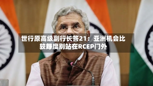 世行原高级副行长答21：亚洲机会比较好	，印度别站在RCEP门外-第2张图片