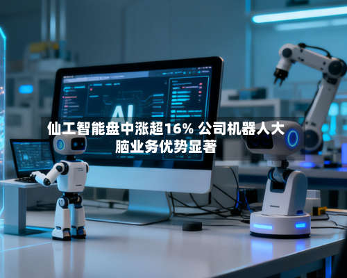 仙工智能盘中涨超16% 公司机器人大脑业务优势显著-第1张图片
