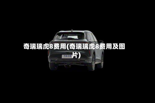 奇瑞瑞虎8费用(奇瑞瑞虎8费用及图片)-第3张图片