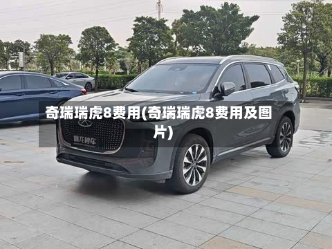 奇瑞瑞虎8费用(奇瑞瑞虎8费用及图片)