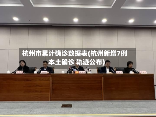 杭州市累计确诊数据表(杭州新增7例本土确诊 轨迹公布)-第3张图片