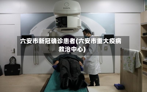 六安市新冠确诊患者(六安市重大疫病救治中心)-第3张图片