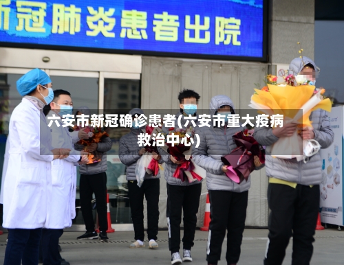 六安市新冠确诊患者(六安市重大疫病救治中心)-第2张图片