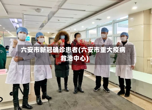 六安市新冠确诊患者(六安市重大疫病救治中心)