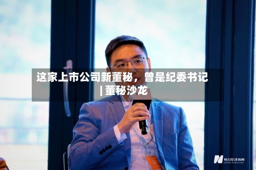这家上市公司新董秘，曾是纪委书记 | 董秘沙龙-第2张图片