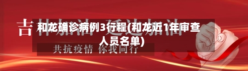 和龙确诊病例3行程(和龙近1年审查人员名单)