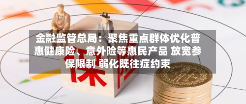 金融监管总局:聚焦重点群体优化普惠健康险、意外险等惠民产品 放宽参保限制 弱化既往症约束