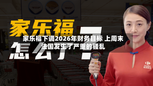 家乐福下调2026年财务目标 上周末法国发生了严重的骚乱