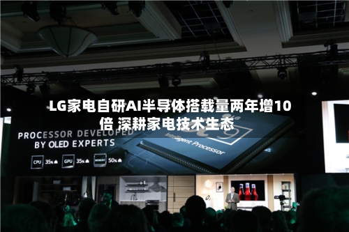 LG家电自研AI半导体搭载量两年增10倍 深耕家电技术生态